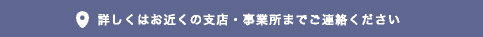 詳しくはお近くの支店・事業所までご連絡ください